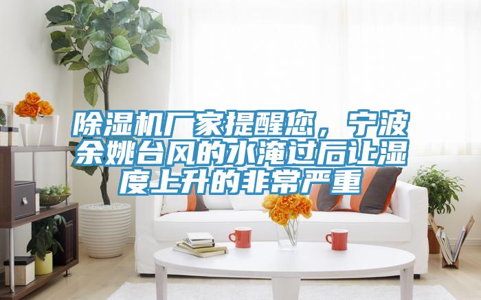 除濕機(jī)廠家提醒您，寧波余姚臺(tái)風(fēng)的水淹過后讓濕度上升的非常嚴(yán)重
