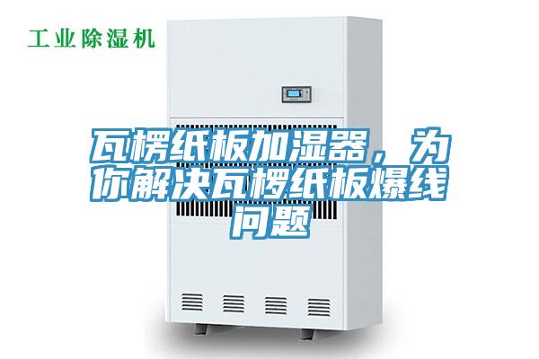 瓦楞紙板加濕器，為你解決瓦欏紙板爆線問(wèn)題