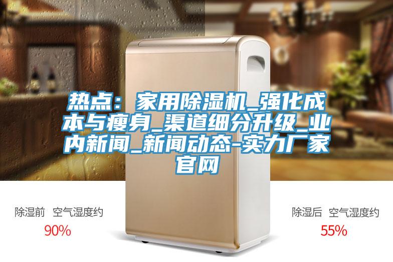 熱點(diǎn)：家用除濕機(jī)_強(qiáng)化成本與瘦身_渠道細(xì)分升級_業(yè)內(nèi)新聞_新聞動態(tài)-實(shí)力廠家官網(wǎng)