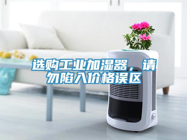 選購(gòu)工業(yè)加濕器，請(qǐng)勿陷入價(jià)格誤區(qū)