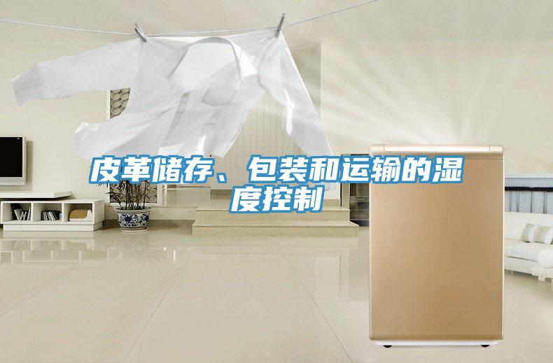 皮革儲存、包裝和運(yùn)輸?shù)臐穸瓤刂?></div>
								<div   id=
