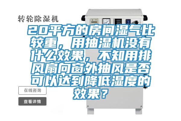 20平方的房間濕氣比較重，用抽濕機(jī)沒(méi)有什么效果，不知用排風(fēng)扇向窗外抽風(fēng)是否可以達(dá)到降低濕度的效果？