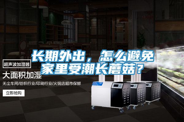 長(zhǎng)期外出，怎么避免家里受潮長(zhǎng)蘑菇？