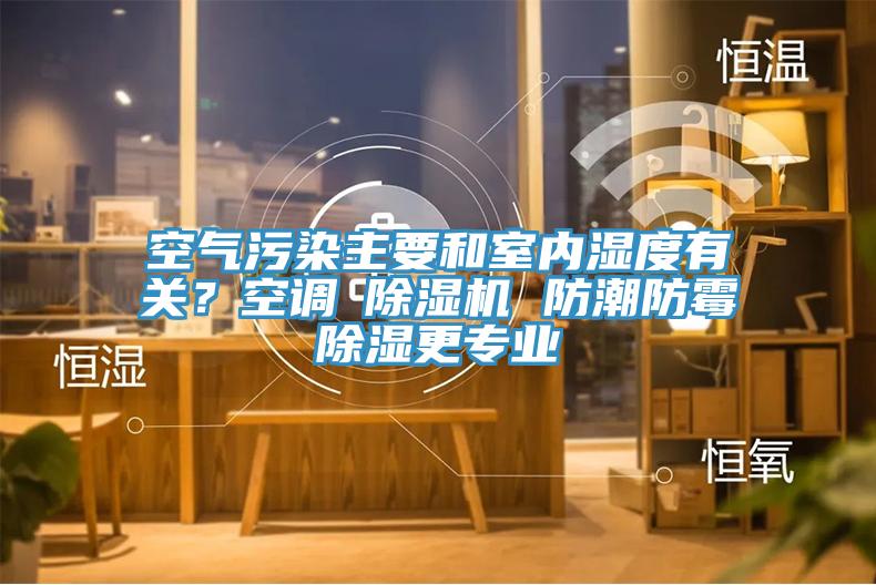 空氣污染主要和室內濕度有關？空調≠除濕機 防潮防霉除濕更專業(yè)