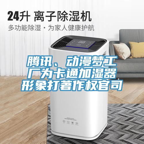 騰訊、動(dòng)漫夢(mèng)工廠為卡通加濕器形象打著作權(quán)官司