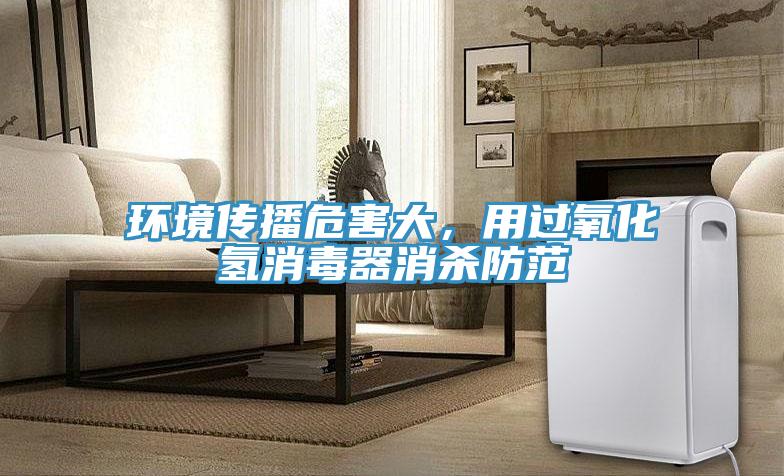 環(huán)境傳播危害大，用過氧化氫消毒器消殺防范