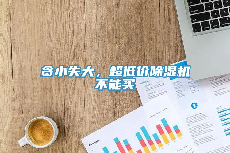 貪小失大，超低價除濕機(jī)不能買