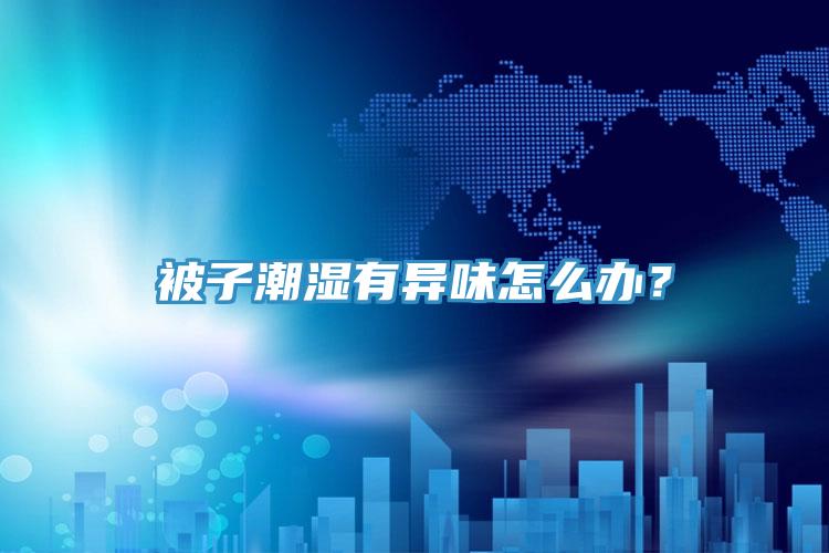 被子潮濕有異味怎么辦？