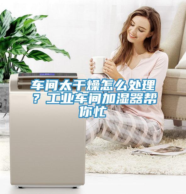 車間太干燥怎么處理？工業(yè)車間加濕器幫你忙