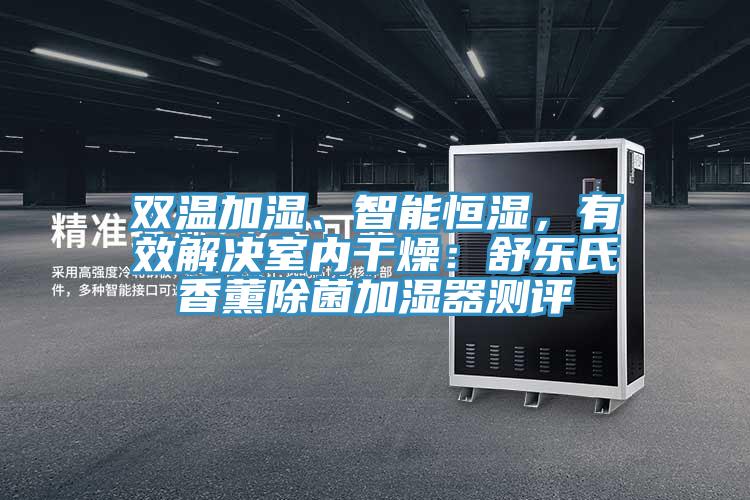 雙溫加濕、智能恒濕，有效解決室內(nèi)干燥：舒樂氏香薰除菌加濕器測評
