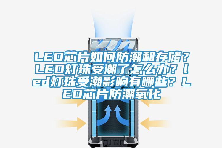 LED芯片如何防潮和存儲(chǔ)？LED燈珠受潮了怎么辦？led燈珠受潮影響有哪些？LED芯片防潮氧化