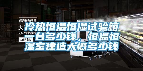 冷熱恒溫恒濕試驗(yàn)箱一臺多少錢，恒溫恒濕室建造大概多少錢