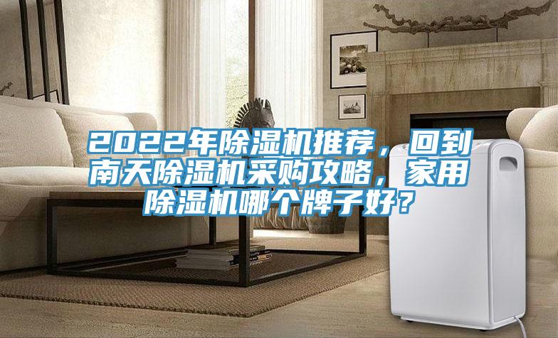 2022年除濕機(jī)推薦，回到南天除濕機(jī)采購攻略，家用除濕機(jī)哪個牌子好？