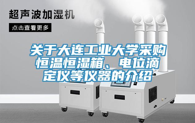 關(guān)于大連工業(yè)大學(xué)采購恒溫恒濕箱、電位滴定儀等儀器的介紹