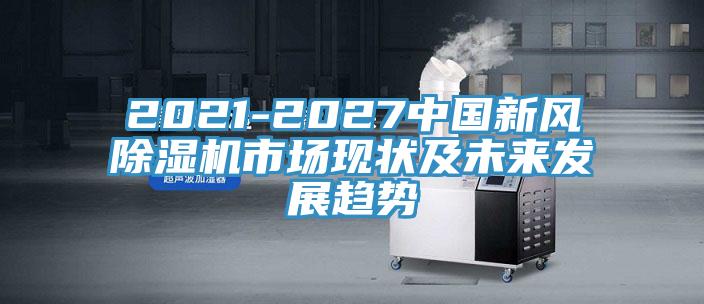 2021-2027中國新風(fēng)除濕機(jī)市場現(xiàn)狀及未來發(fā)展趨勢(shì)