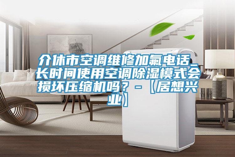 介休市空調(diào)維修加氟電話_長時間使用空調(diào)除濕模式會損壞壓縮機嗎？-【居想興業(yè)】