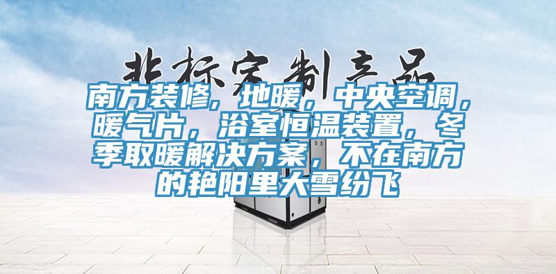 南方裝修, 地暖，中央空調(diào)，暖氣片，浴室恒溫裝置，冬季取暖解決方案，不在南方的艷陽(yáng)里大雪紛飛