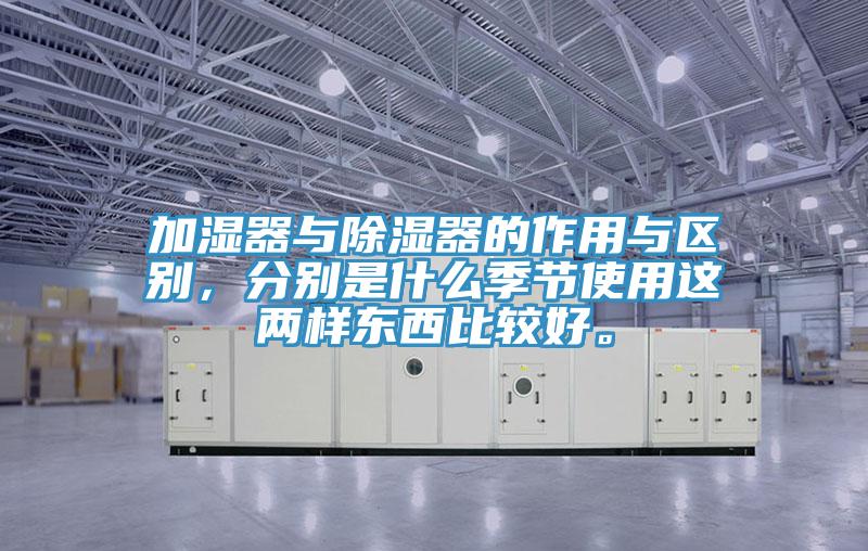 加濕器與除濕器的作用與區(qū)別，分別是什么季節(jié)使用這兩樣東西比較好。