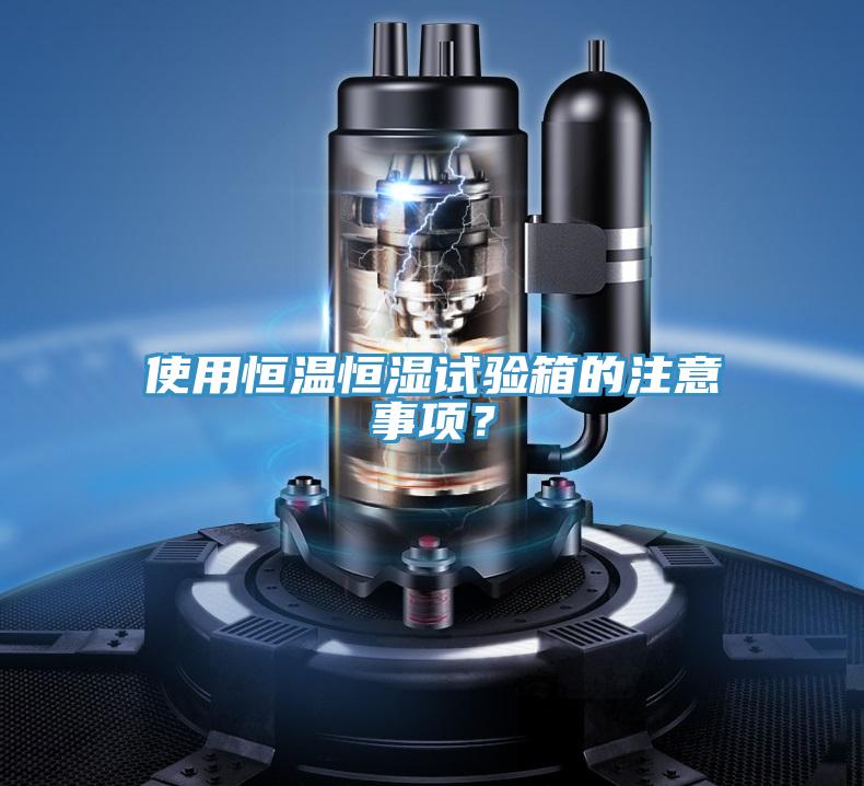 使用恒溫恒濕試驗箱的注意事項？