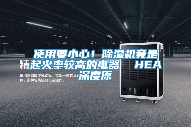 使用要小心！除濕機(jī)竟是起火率較高的電器  HEA深度原