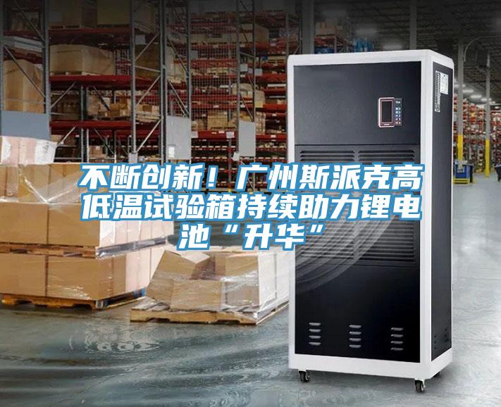 不斷創(chuàng)新！廣州斯派克高低溫試驗箱持續(xù)助力鋰電池“升華”