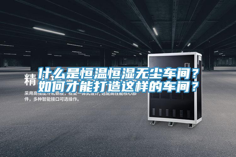什么是恒溫恒濕無塵車間？如何才能打造這樣的車間？