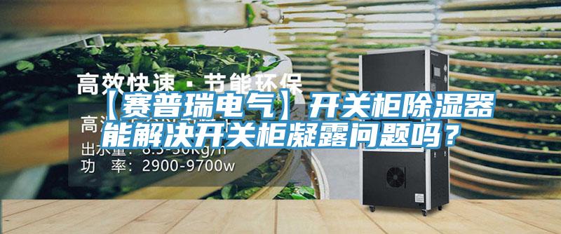 【賽普瑞電氣】開關(guān)柜除濕器能解決開關(guān)柜凝露問題嗎？