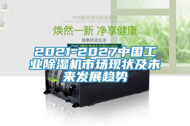 2021-2027中國工業(yè)除濕機(jī)市場現(xiàn)狀及未來發(fā)展趨勢(shì)