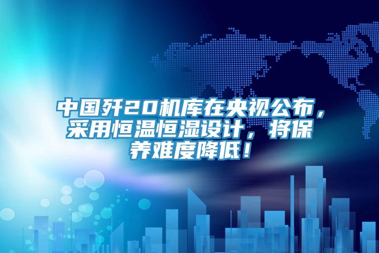 中國(guó)殲20機(jī)庫(kù)在央視公布，采用恒溫恒濕設(shè)計(jì)，將保養(yǎng)難度降低！