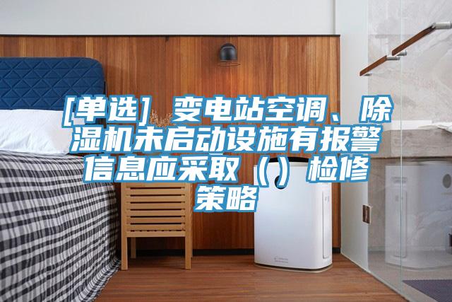 [單選] 變電站空調、除濕機未啟動設施有報警信息應采?。ǎz修策略