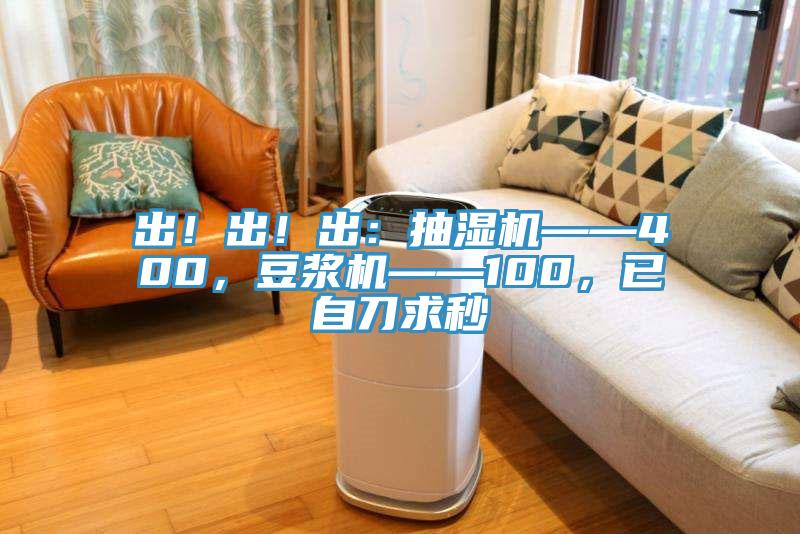出！出！出：抽濕機(jī)——400，豆?jié){機(jī)——100，已自刀求秒