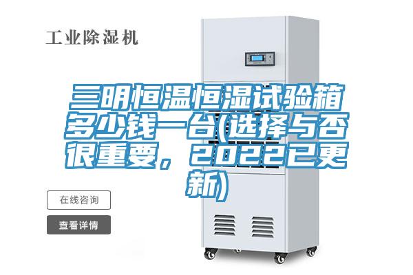三明恒溫恒濕試驗(yàn)箱多少錢一臺(選擇與否很重要，2022已更新)