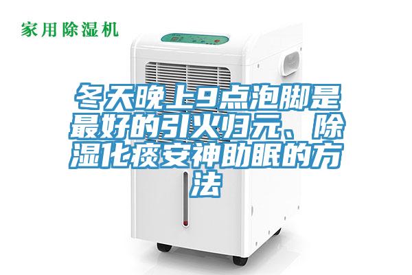 冬天晚上9點(diǎn)泡腳是最好的引火歸元、除濕化痰安神助眠的方法
