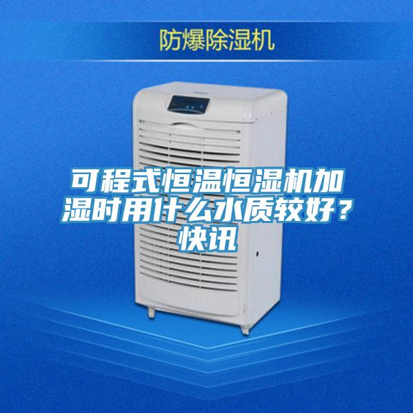 可程式恒溫恒濕機加濕時用什么水質(zhì)較好？快訊
