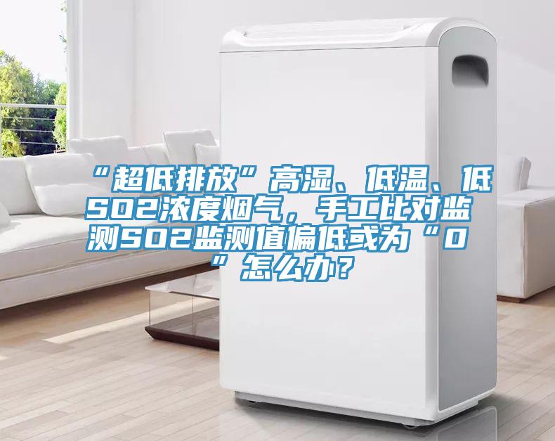“超低排放”高濕、低溫、低SO2濃度煙氣，手工比對監(jiān)測SO2監(jiān)測值偏低或為“0”怎么辦？