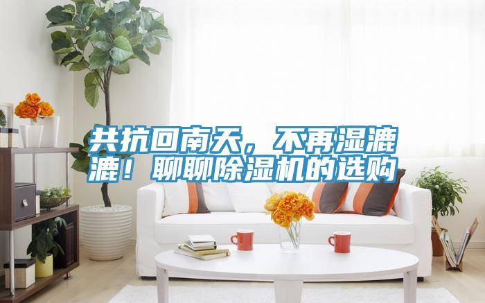 共抗回南天，不再濕漉漉！聊聊除濕機(jī)的選購