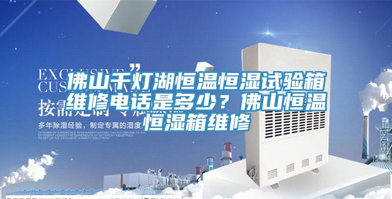 佛山千燈湖恒溫恒濕試驗(yàn)箱維修電話是多少？佛山恒溫恒濕箱維修