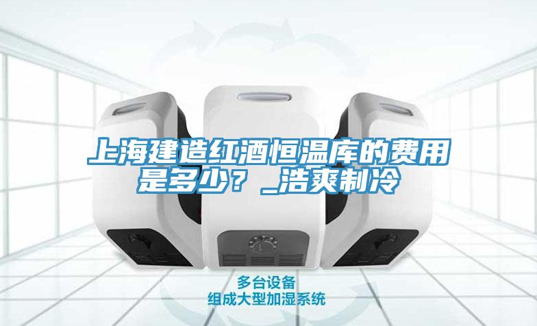 上海建造紅酒恒溫庫的費用是多少？_浩爽制冷