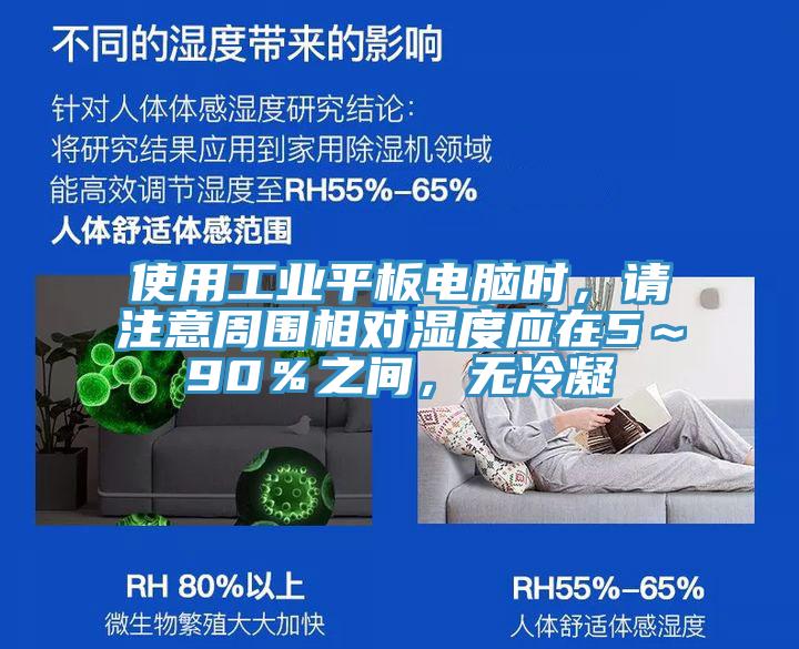 使用工業(yè)平板電腦時(shí)，請注意周圍相對濕度應(yīng)在5～90％之間，無冷凝
