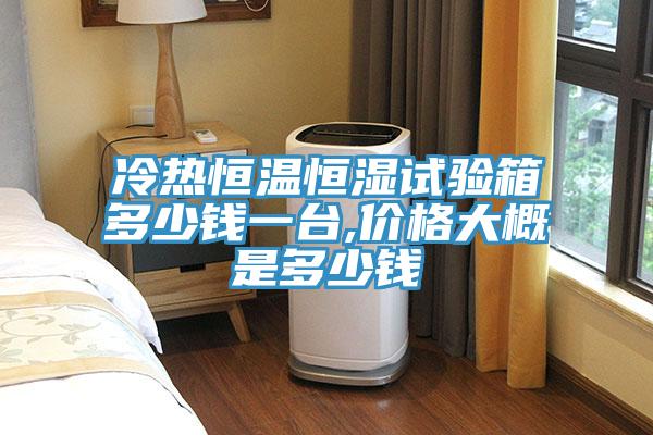 冷熱恒溫恒濕試驗(yàn)箱多少錢一臺,價(jià)格大概是多少錢