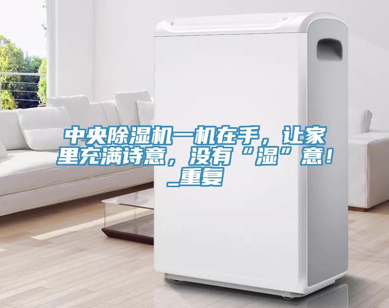 中央除濕機一機在手，讓家里充滿詩意，沒有“濕”意！_重復(fù)
