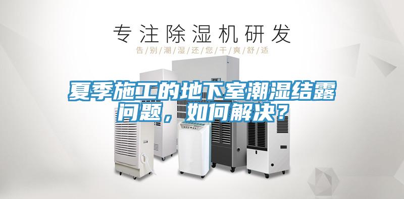 夏季施工的地下室潮濕結(jié)露問題，如何解決？
