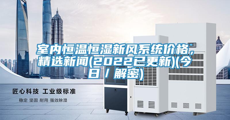 室內(nèi)恒溫恒濕新風(fēng)系統(tǒng)價(jià)格，精選新聞(2022已更新)(今日／解密)