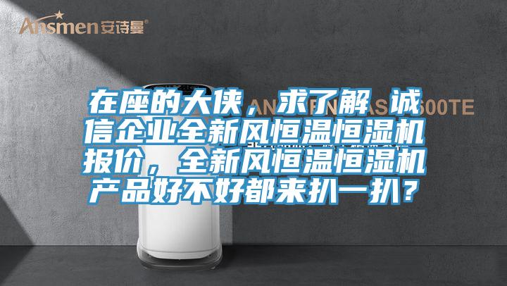 在座的大俠，求了解 誠(chéng)信企業(yè)全新風(fēng)恒溫恒濕機(jī)報(bào)價(jià)，全新風(fēng)恒溫恒濕機(jī)產(chǎn)品好不好都來扒一扒？