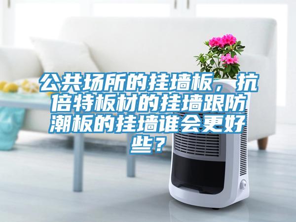 公共場(chǎng)所的掛墻板，抗倍特板材的掛墻跟防潮板的掛墻誰會(huì)更好些？