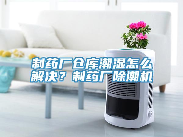 制藥廠倉庫潮濕怎么解決？制藥廠除潮機(jī)