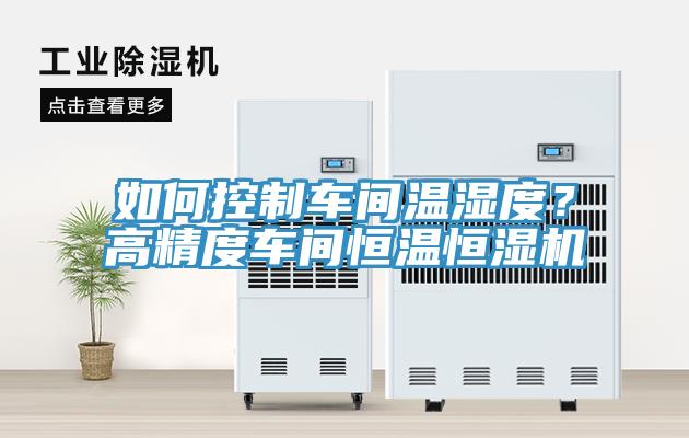 如何控制車間溫濕度？高精度車間恒溫恒濕機