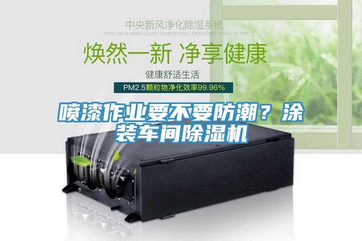 噴漆作業(yè)要不要防潮？涂裝車間除濕機