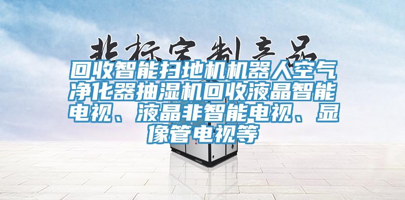 回收智能掃地機機器人空氣凈化器抽濕機回收液晶智能電視、液晶非智能電視、顯像管電視等