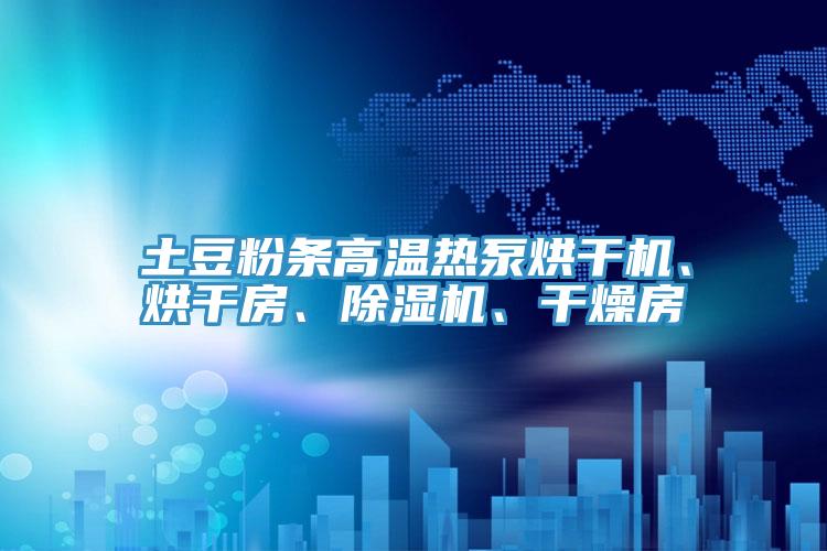 土豆粉條高溫?zé)岜煤娓蓹C(jī)、烘干房、除濕機(jī)、干燥房